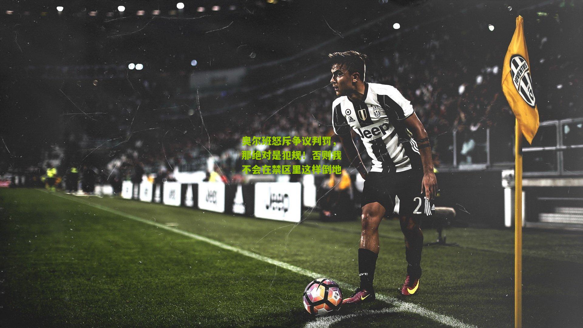 熊猫体育：奥尔班怒斥争议判罚，那绝对是犯规！否则我不会在禁区里这样倒地