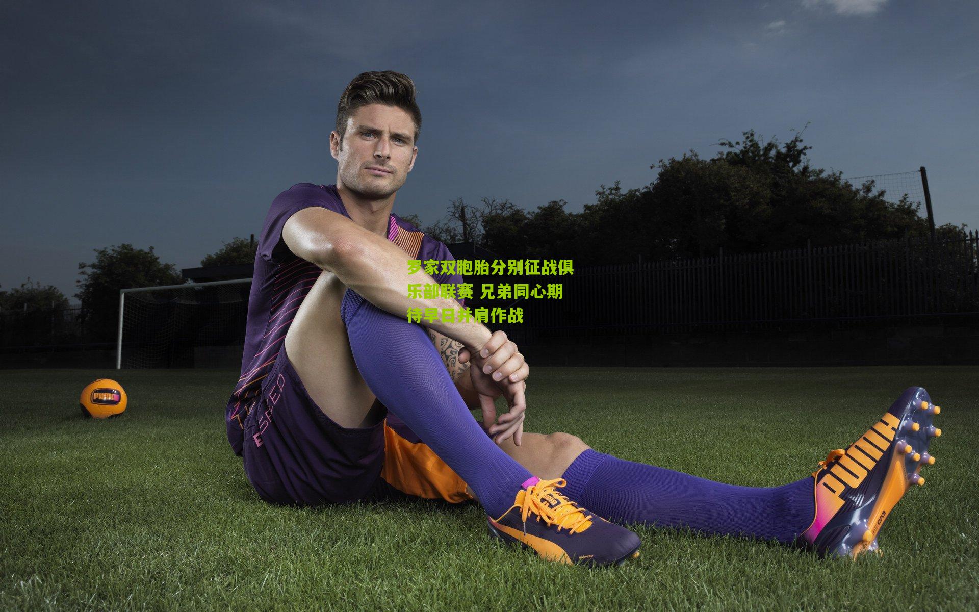 熊猫体育官方平台：罗家双胞胎分别征战俱乐部联赛 兄弟同心期待早日并肩作战