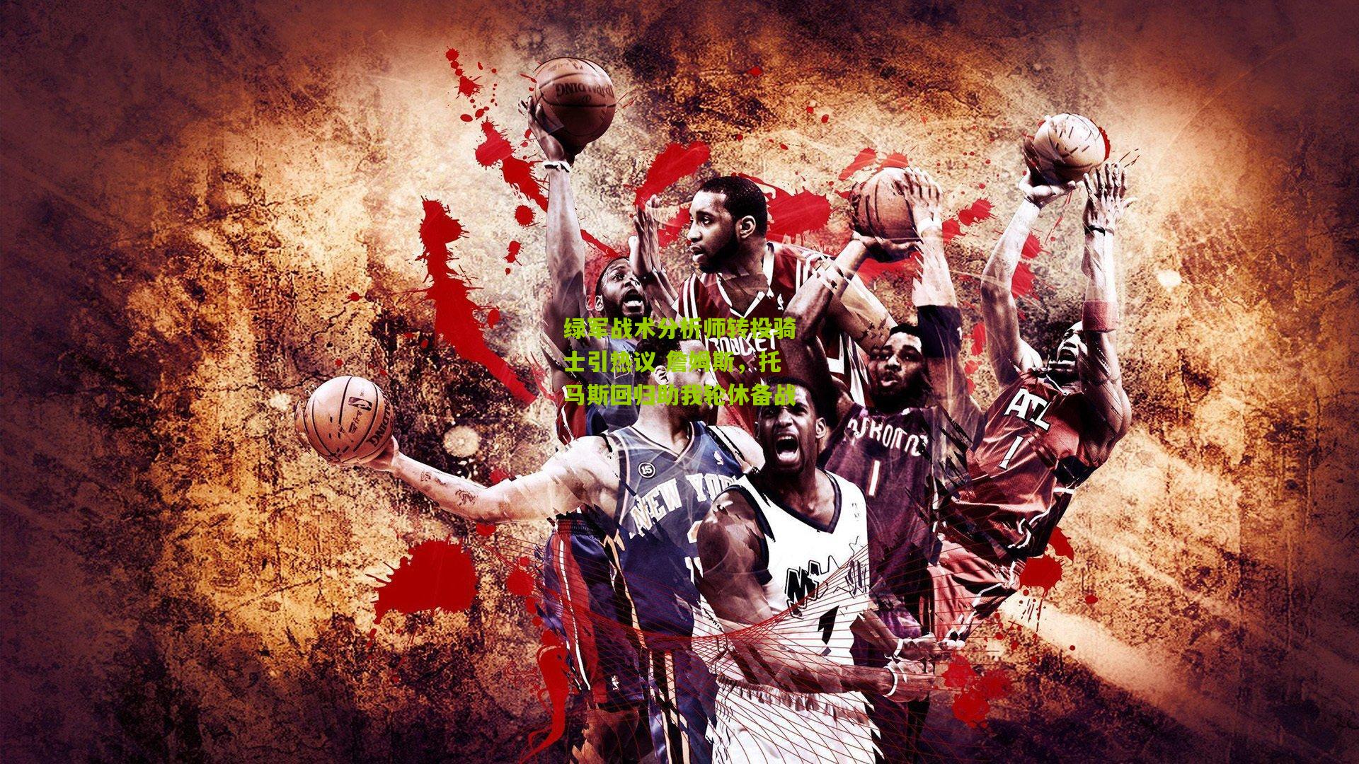 熊猫体育官网|绿军战术分析师转投骑士引热议 詹姆斯，托马斯回归助我轮休备战