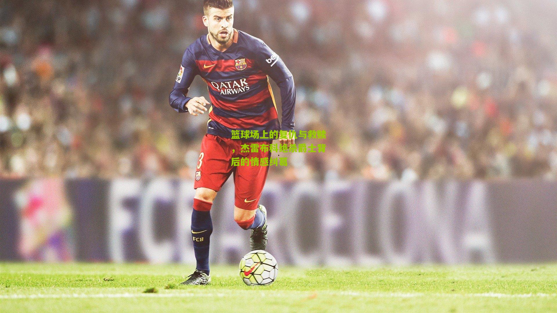 【熊猫体育平台】篮球场上的复仇与救赎，杰雷布科绝杀爵士背后的情感纠葛